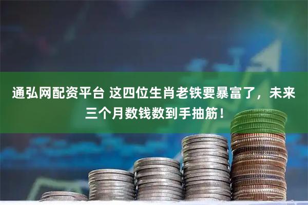 通弘网配资平台 这四位生肖老铁要暴富了，未来三个月数钱数到手抽筋！