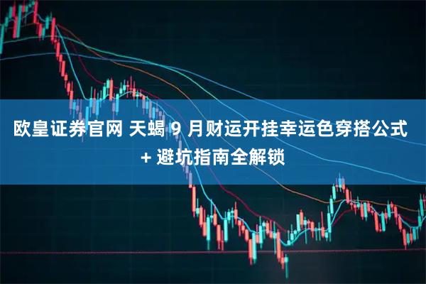 欧皇证券官网 天蝎 9 月财运开挂幸运色穿搭公式 + 避坑指南全解锁