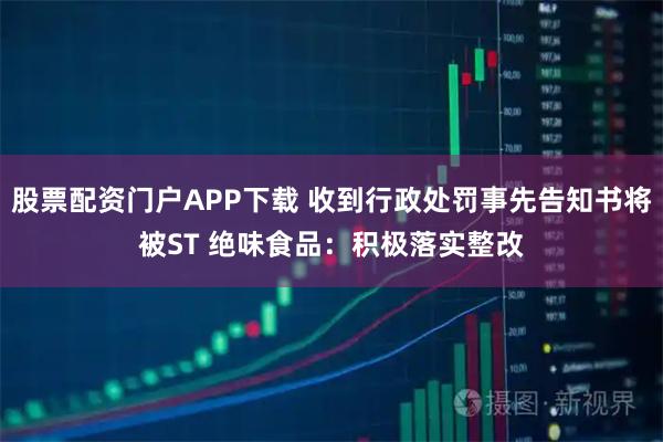 股票配资门户APP下载 收到行政处罚事先告知书将被ST 绝味食品：积极落实整改