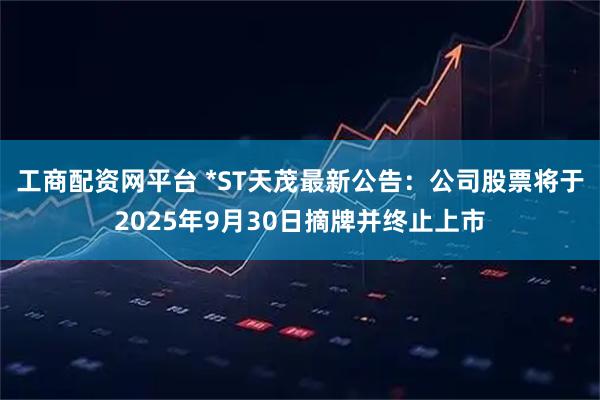 工商配资网平台 *ST天茂最新公告：公司股票将于2025年9月30日摘牌并终止上市
