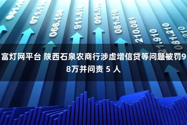 富灯网平台 陕西石泉农商行涉虚增信贷等问题被罚98万并问责 5 人