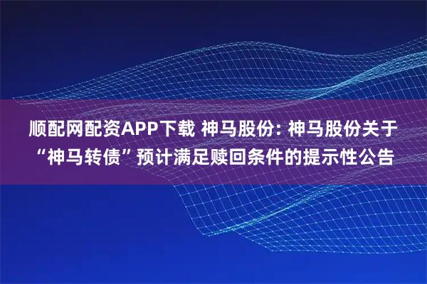 顺配网配资APP下载 神马股份: 神马股份关于“神马转债”预计满足赎回条件的提示性公告