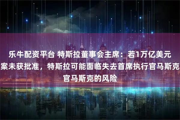 乐牛配资平台 特斯拉董事会主席：若1万亿美元薪酬方案未获批准，特斯拉可能面临失去首席执行官马斯克的风险