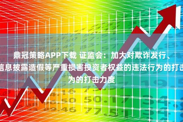 鼎冠策略APP下载 证监会:加大对欺诈发行、财务信息披露造假等严重损害投资者权益的违法行为的打击力度