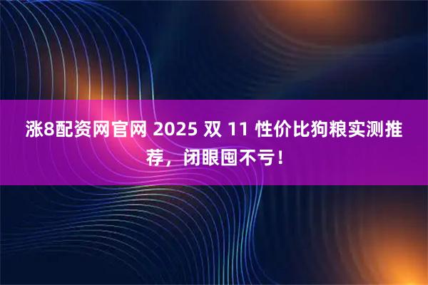涨8配资网官网 2025 双 11 性价比狗粮实测推荐，闭眼囤不亏！