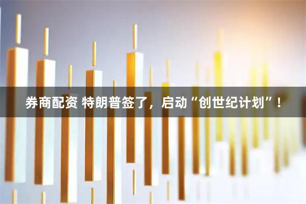 券商配资 特朗普签了，启动“创世纪计划”！