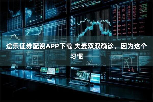 途乐证券配资APP下载 夫妻双双确诊，因为这个习惯