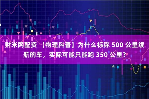 财米网配资 【物理科普】为什么标称 500 公里续航的车,实际可能只能跑 350 公里?