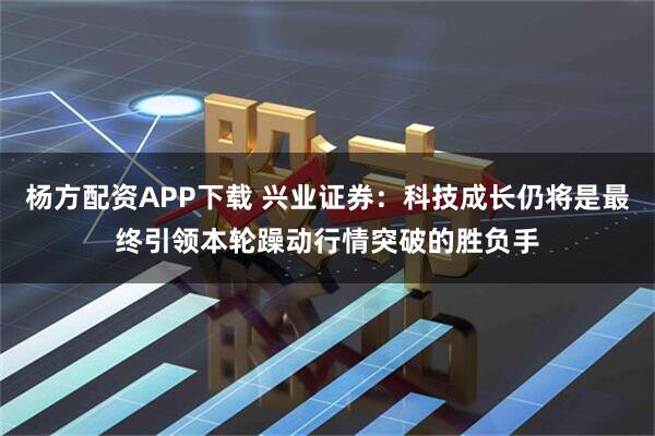 杨方配资APP下载 兴业证券:科技成长仍将是最终引领本轮躁动行情突破的胜负手