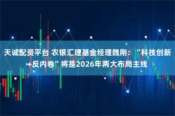 天诚配资平台 农银汇理基金经理魏刚:“科技创新+反内卷”将是2026年两大布局主线