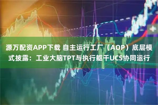 源万配资APP下载 自主运行工厂（AOP）底层模式披露：工业大脑TPT与执行躯干UCS协同运行
