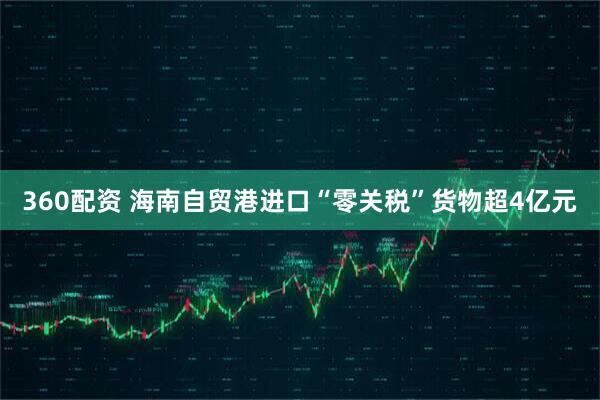 360配资 海南自贸港进口“零关税”货物超4亿元