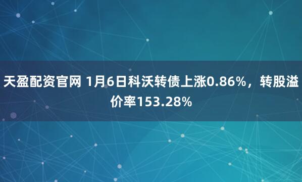 天盈配资官网 1月6日科沃转债上涨0.86%，转股溢价率153.28%