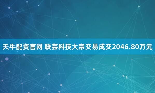 天牛配资官网 联芸科技大宗交易成交2046.80万元