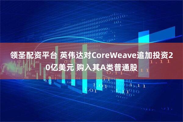 领圣配资平台 英伟达对CoreWeave追加投资20亿美元 购入其A类普通股