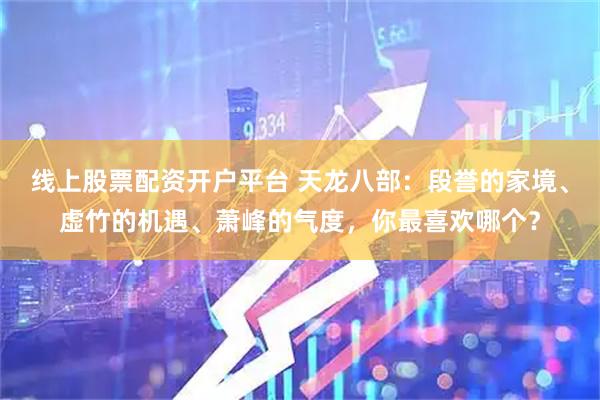 线上股票配资开户平台 天龙八部：段誉的家境、虚竹的机遇、萧峰的气度，你最喜欢哪个？