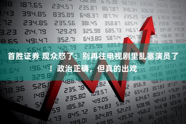 首胜证券 观众怒了：别再往电视剧里乱塞演员了！政治正确，但真的出戏