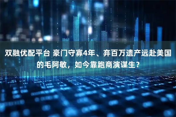 双融优配平台 豪门守寡4年、弃百万遗产远赴美国的毛阿敏，如今靠跑商演谋生？