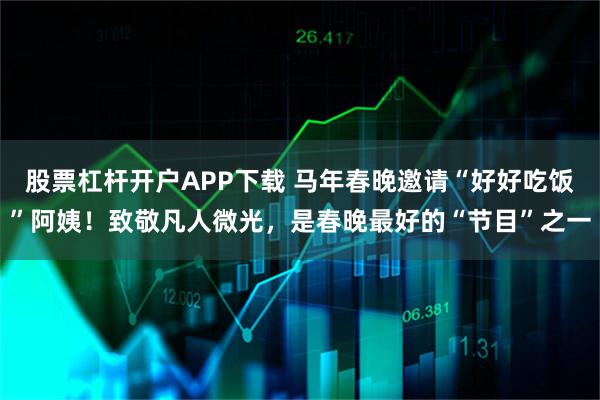 股票杠杆开户APP下载 马年春晚邀请“好好吃饭”阿姨！致敬凡人微光，是春晚最好的“节目”之一