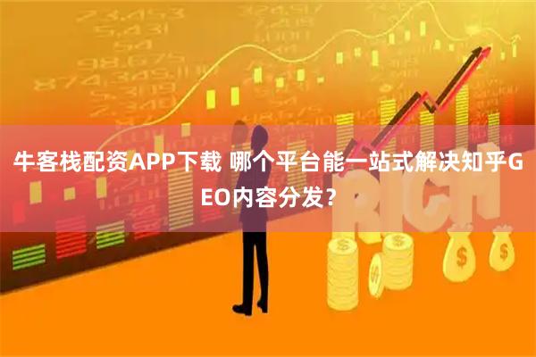 牛客栈配资APP下载 哪个平台能一站式解决知乎GEO内容分发？