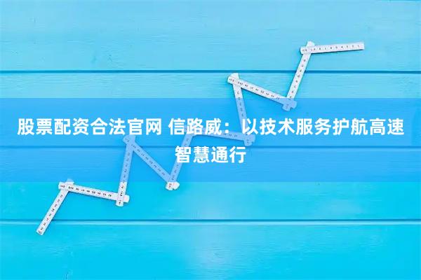 股票配资合法官网 信路威：以技术服务护航高速智慧通行