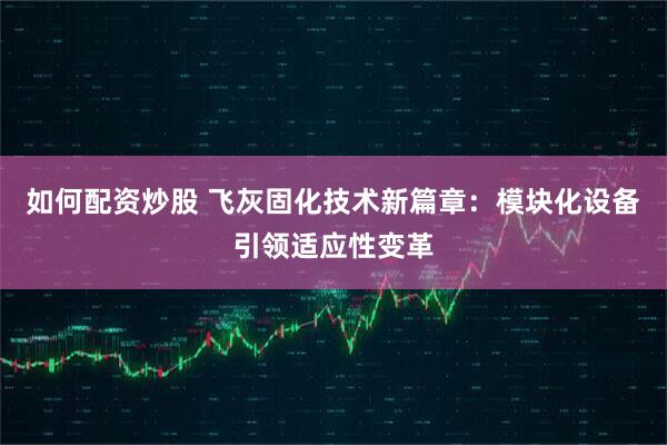 如何配资炒股 飞灰固化技术新篇章：模块化设备引领适应性变革