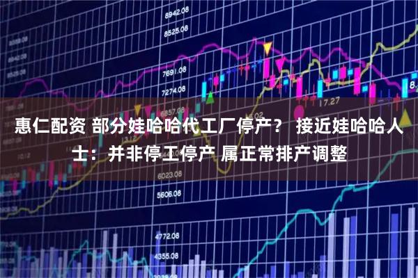 惠仁配资 部分娃哈哈代工厂停产? 接近娃哈哈人士:并非停工停产 属正常排产调整