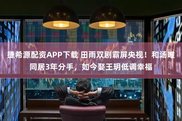 捷希源配资APP下载 田雨双剧霸屏央视!和汤唯同居3年分手,如今娶王玥低调幸福