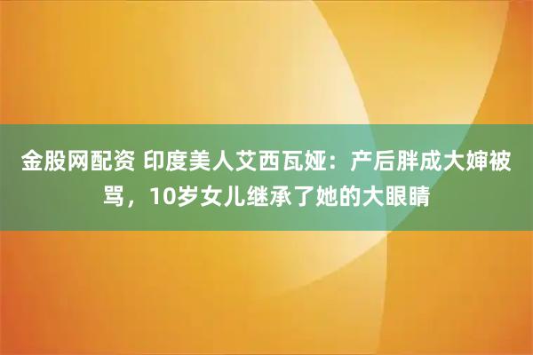 金股网配资 印度美人艾西瓦娅：产后胖成大婶被骂，10岁女儿继承了她的大眼睛