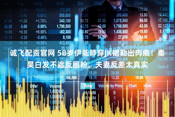 诚飞配资官网 58岁伊能静穿JK裙勒出肉痕!秦昊白发不遮反圈粉,夫妻反差太真实