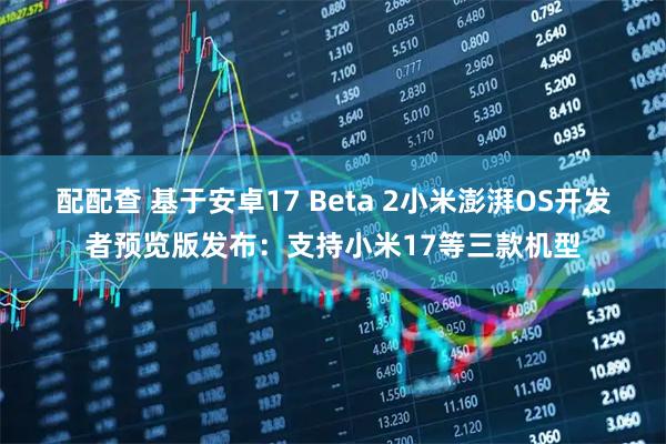 配配查 基于安卓17 Beta 2小米澎湃OS开发者预览版发布：支持小米17等三款机型