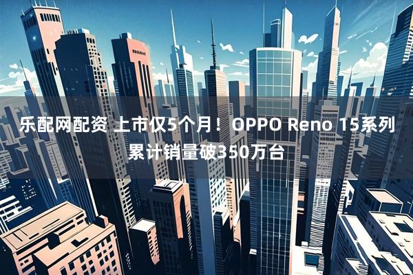 乐配网配资 上市仅5个月!OPPO Reno 15系列累计销量破350万台