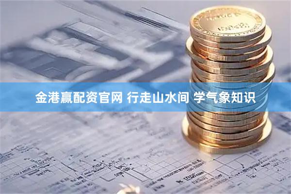 金港赢配资官网 行走山水间 学气象知识