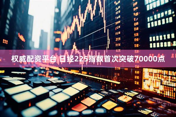 权威配资平台 日经225指数首次突破70000点