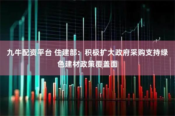 九牛配资平台 住建部：积极扩大政府采购支持绿色建材政策覆盖面